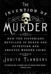 The Invention of Murder: How the Victorians Revelled in Death and Detection and Created Modern Crime (Judith Flanders)