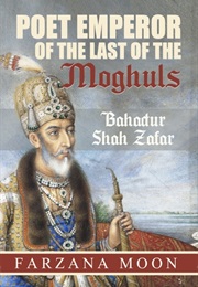 Poet Emperor of the Last of the Moghuls (Farzana Moon)