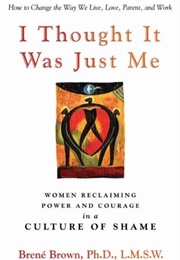 I Thought It Was Just Me: Women Reclaiming Power and Courage in a Culture of Shame (Brené Brown)
