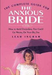 The Complete Guide for the Anxious Bride: How to Avoid Everything That Could Go Wrong (Leah Ingram)