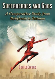 Superheroes and Gods: A Comparative Study From Babylonia to Batman (Don Locicero)