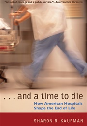 And a Time to Die: How American Hospitals Shape the End of Life (Sharon R. Kaufman)