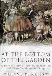At the Bottom of the Garden: A Dark History of Fairies, Hobgoblins, Nymphs, and Other Troublesome Th (Diane Purkiss)
