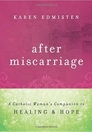 After Miscarriage: A Catholic Woman&#39;s Companion to Healing &amp; Hope (Karen Edmisten)