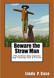 Beware the Straw Man: The Science Dog Explores Dog Training Fact & Fiction (Linda Case)
