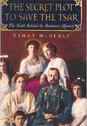 The Secret Plot to Save the Tsar: The Truth Behind the Romanov Mystery (Shay McNeal)