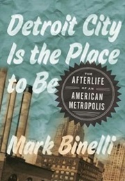 Detroit City Is the Place to Be: The Afterlife of an American Metropolis (Mark Binelli)