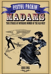 Pistol Packin' Madams: True Stories of Notorious Women of the Old West (Chris Enss)
