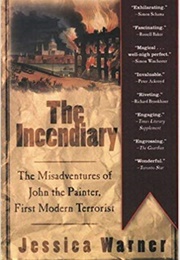 The Incendiary: The Misadventures of John the Painter, First Modern Terrorist (Jessica Warner)