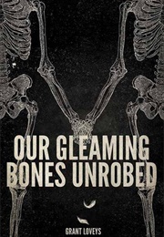 Our Gleaming Bones Unrobed (Grant Loveys)