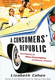 A Consumers&#39; Republic: The Politics of Mass Consumption in Postwar America (Lizabeth Cohen)