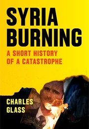 Syria Burning: A Short History of a Catastrophe (Charles Glass)