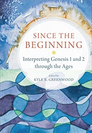 Since the Beginning: Interpreting Genesis 1 and 2 Through the Ages (Kyle R. Greenwood)