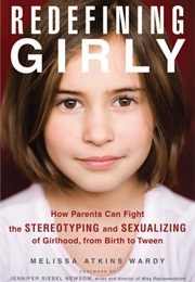 Redefining Girly: How Parents Can Fight the Stereotyping and Sexualizing of Girlhood, From Birth to (Melissa Atkins Wardy, Jennifer Siebel Newsom)