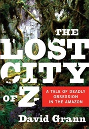 The Lost City of Z: A Tale of Deadly Obsession in the Amazon (David Grann)