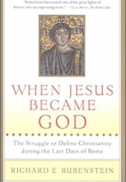 When Jesus Became God: The Struggle to Define Christianity During the Last Days of Rome (Richard E. Rubenstein)