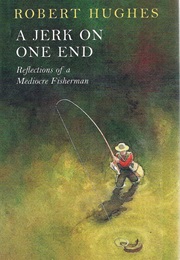 A Jerk on One End: Reflections of a Mediocre Fisherman (Robert Hughes)