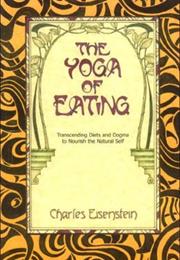 The Yoga of Eating: Transcending Diets and Dogma to Nourish the Natura