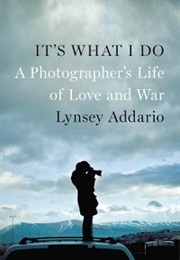 It's What I Do: A Photographer's Life of Love and War (Lynsey Addario)