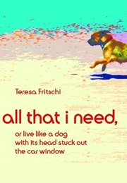 All That I Need, or Live Like a Dog With Its Head Stuck Out the Car Window (Teresa Fritschi)