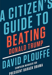 A Citizen's Guide to Beating Donald Trump (David Plouffe)