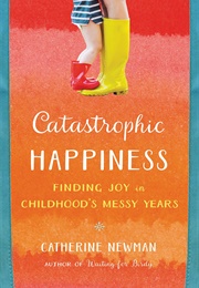 Catastrophic Happiness: Finding Joy in Childhood's Messy Years (Catherine Newman)