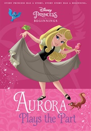 Aurora Plays the Part (Disney Princess Beginnings #6) (Tessa Roehl)