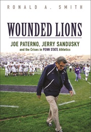 Wounded Lions Joe Paterno, Jerry Sandusky and the Crisis in Penn State Athletics (Ronald A. Smith)