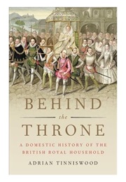 Behind the Throne: A Domestic History of the British Royal Household (Adrian Tinniswood)