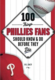 100 Things Phillies Fans Should Know &amp; Do Before They Die (Bill Baer)