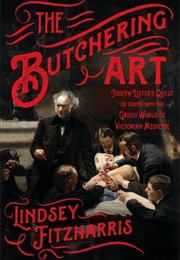 The Butchering Art: Joseph Lister&#39;s Quest to Transform the Grisly World of Victorian Medicine (Lindsey Fitzharris)