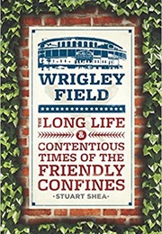 Wrigley Field: The Long Life and Contentious Times of the Friendly Confines (Stuart Shea)