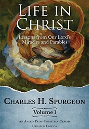 Life in Christ: Lessons From Our Lord's Miracles and Parables Volume 1 (Charles H. Spurgeon)