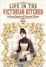 Life in the Victorian Kitchen: Culinary Secrets and Servants' Stories (Karen Foy)