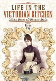 Life in the Victorian Kitchen: Culinary Secrets and Servants&#39; Stories (Karen Foy)