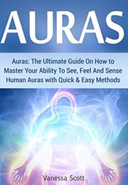 Auras: The Ultimate Guide on How to Master Your Abliltiy to See, Feel and Sense Human Auras (Vanessa, Scott)