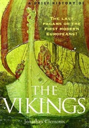 A Brief History of the Vikings: The Last Pagans or the First Modern Europeans? (Johnathan Clements)