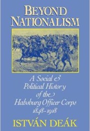 Beyond Nationalism: A Social and Political History of the Habsburg Officer Corps 1848-1918 (István Deák)