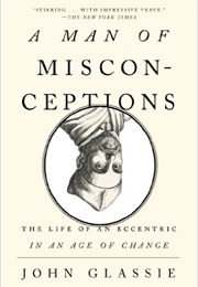 A Man of Misconceptions: The Life of an Eccentric in an Age of Change (John Glassie)