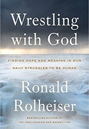 Wrestling With God: Finding Hope and Meaning in Our Daily Struggles to Be Human (Ronald Rolheiser)