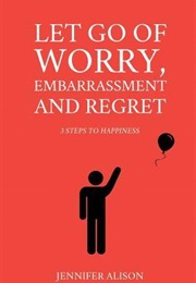 Let Go of Worry, Embarrassment, and Regret: 3 Steps to Happiness (Jennifer Alison)