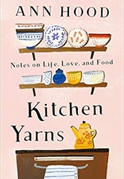Kitchen Yarns: Notes on Life, Love, and Food (Ann Hood)