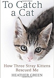To Catch a Cat: How Three Stray Kittens Rescued Me (Heather Green)