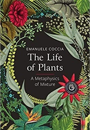 The Life of Plants: A Metaphysics of Mixture (Emanuele Coccia)