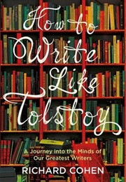 How to Write Like Tolstoy: A Journey Into the Minds of Our Greatest Writers (Richard Cohen)