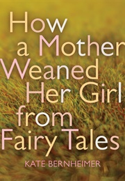How a Mother Weaned Her Girl From Fairy Tales (Kate Bernheimer)