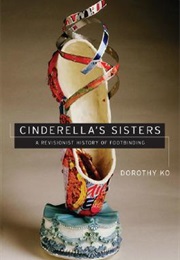 Cinderella&#39;s Sisters: A Revisionist History of Footbinding (Dorothy Ko)