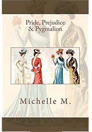 Pride, Prejudice &amp; Pygmalion: A Pride &amp; Prejudice Reimagining (Michelle M.)
