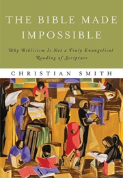 The Bible Made Impossible: Why Biblicism Is Not a Truly Evangelical Reading of Scripture (Christian Smith)