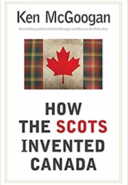 How the Scots Invented Canada (Ken McGoogan)